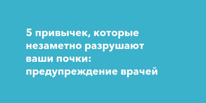 5 привычек, которые незаметно разрушают ваши почки: предупреждение врачей