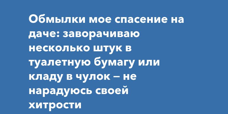 Обмылки мое спасение на даче: заворачиваю несколько штук в туалетную бумагу или кладу в чулок — не нарадуюсь своей хитрости
